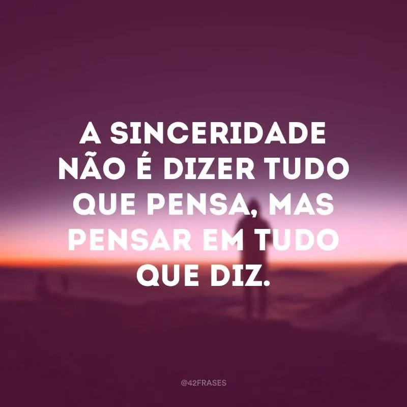A sinceridade não é dizer tudo que pensa, mas pensar em tudo que diz.
