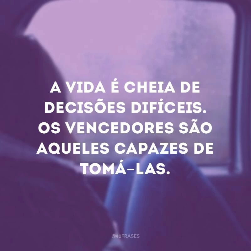 A vida é cheia de decisões difíceis. Os vencedores são aqueles capazes de tomá-las.