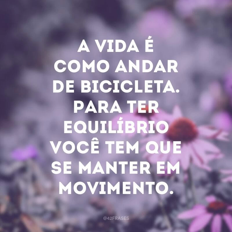 A vida é como andar de bicicleta. Para ter equilíbrio você tem que se manter em movimento.