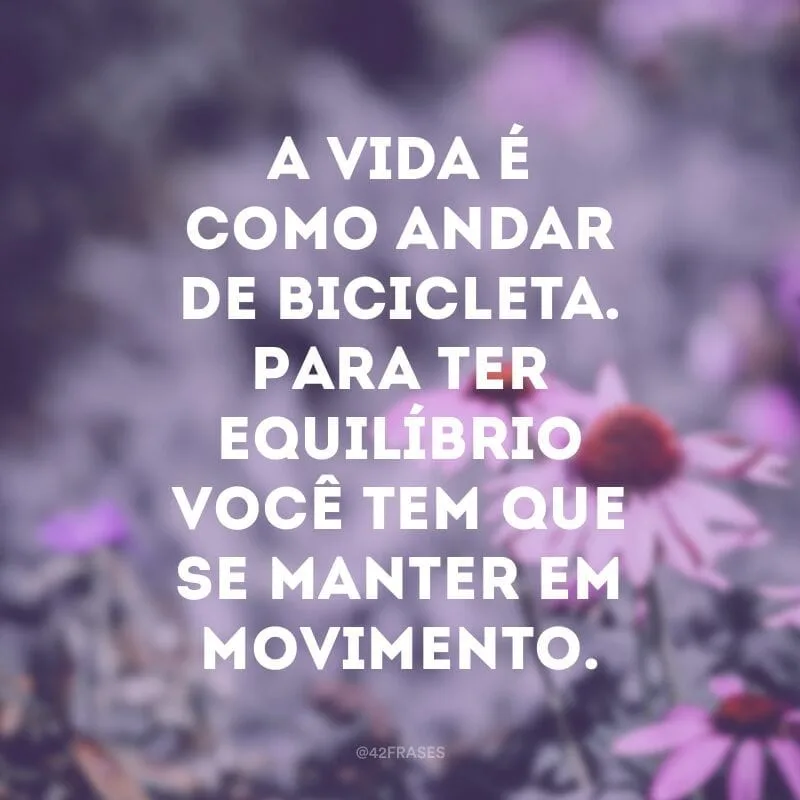 A vida é como andar de bicicleta. Para ter equilíbrio você tem que se manter em movimento.