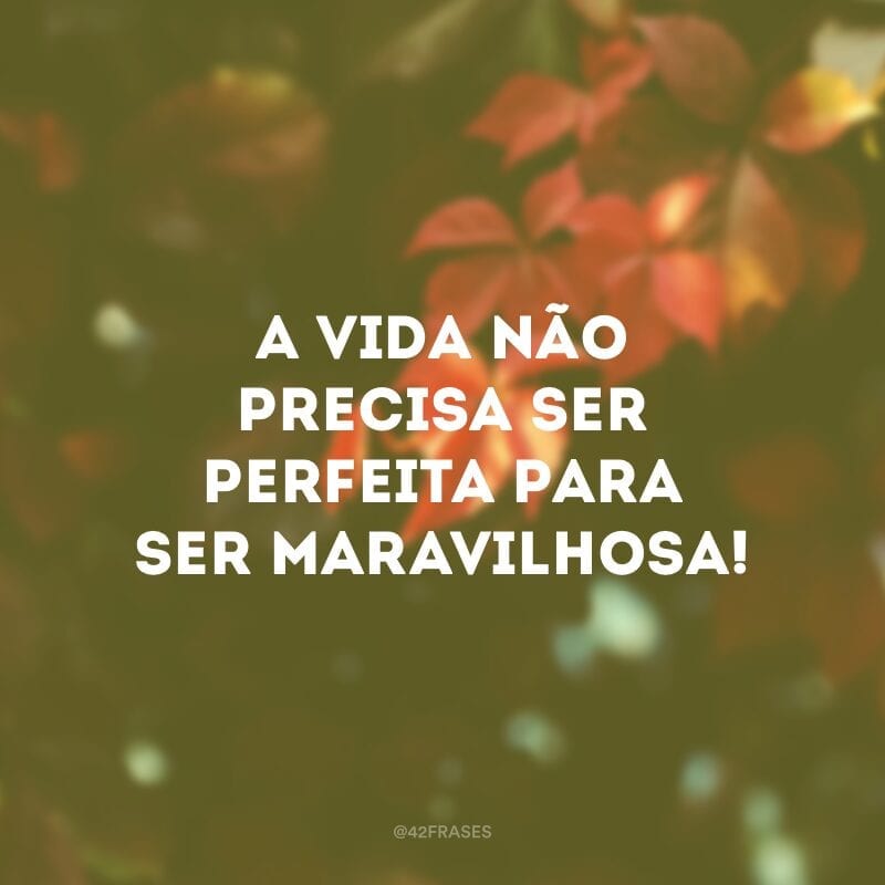 A vida não precisa ser perfeita para ser maravilhosa!