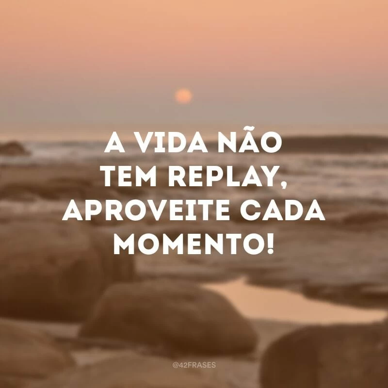 A vida não tem replay, aproveite cada momento!