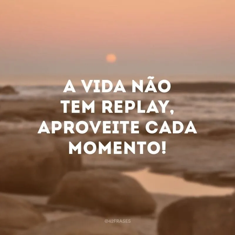 A vida não tem replay, aproveite cada momento!