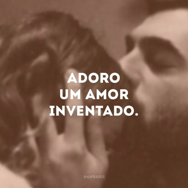 Adoro um amor inventado.