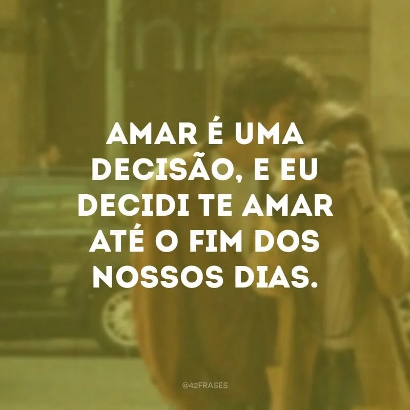 Amar é uma decisão, e eu decidi te amar até o fim dos nossos dias.