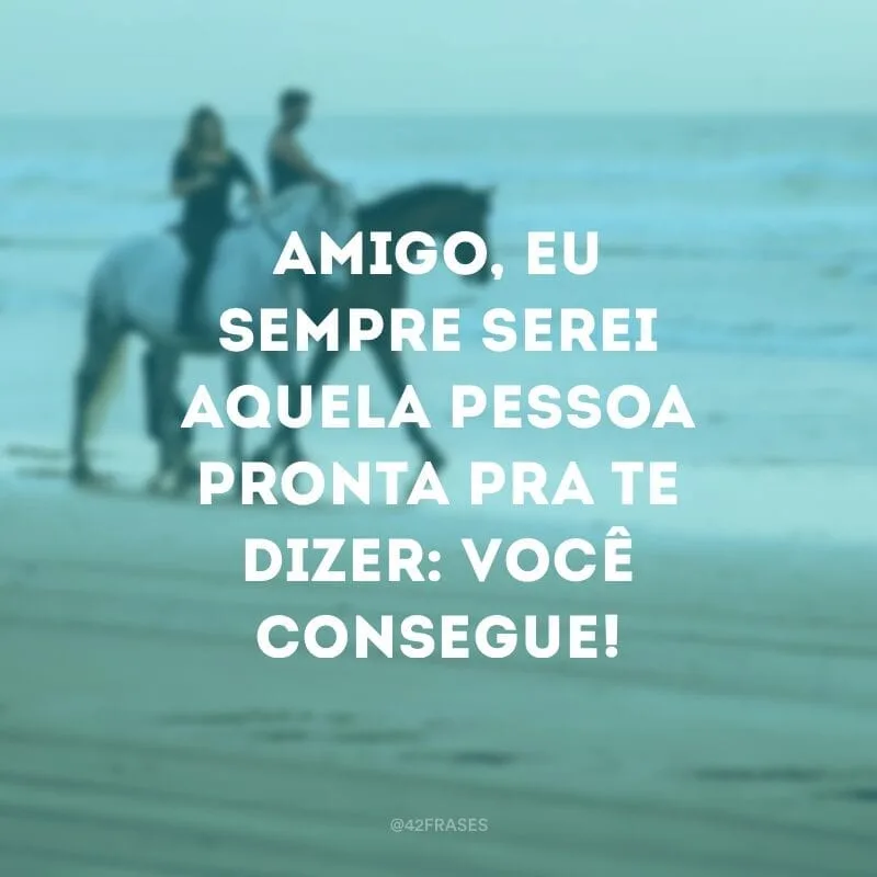 Amigo, eu sempre serei aquela pessoa pronta pra te dizer: você consegue!