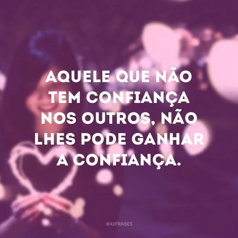 Aquele que não tem confiança nos outros, não lhes pode ganhar a confiança. 