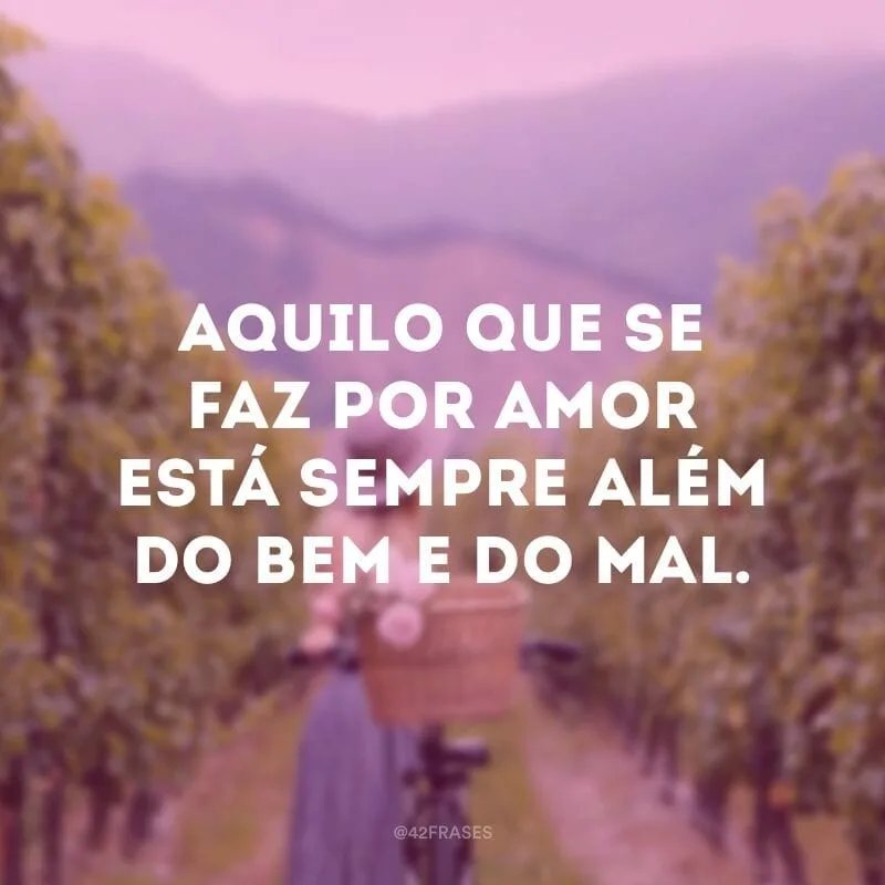 Aquilo que se faz por amor está sempre além do bem e do mal.