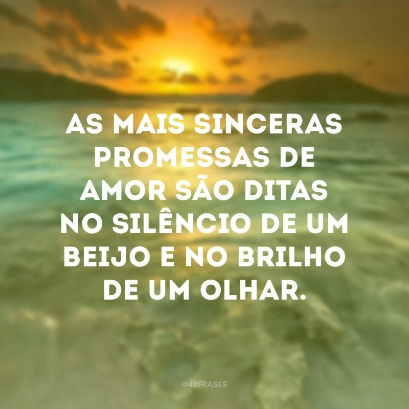 As mais sinceras promessas de amor são ditas no silêncio de um beijo e no brilho de um olhar.
