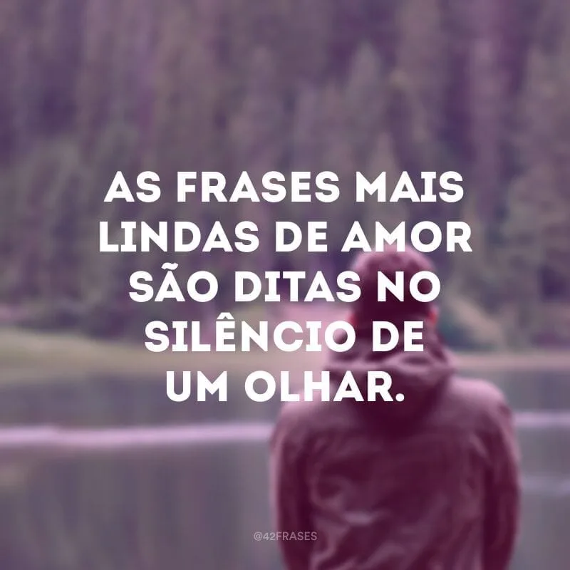 As frases mais lindas de amor são ditas no silêncio de um olhar.