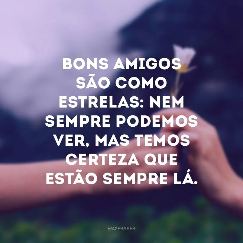 Bons amigos são como estrelas: nem sempre podemos ver, mas temos certeza que estão sempre lá.