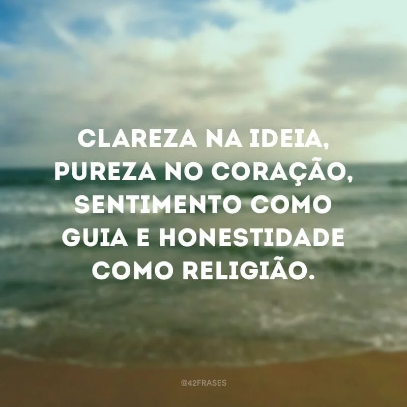 Clareza na ideia, pureza no coração, sentimento como guia e honestidade como religião.