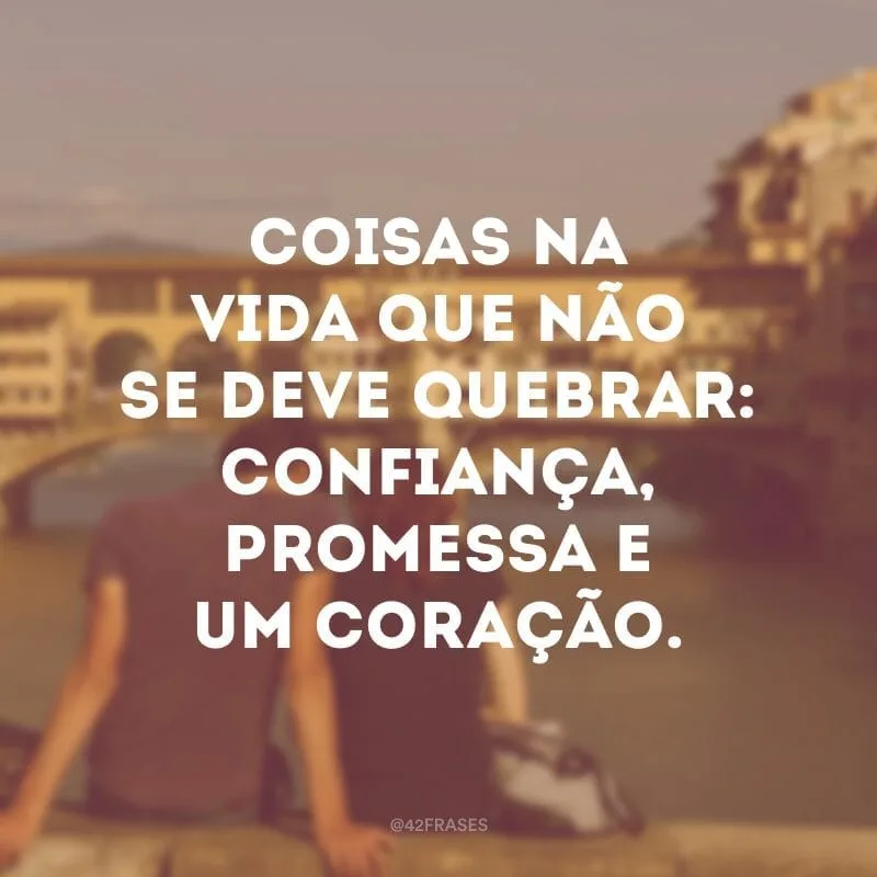 Coisas na vida que não se deve quebrar: confiança, promessa e um coração.