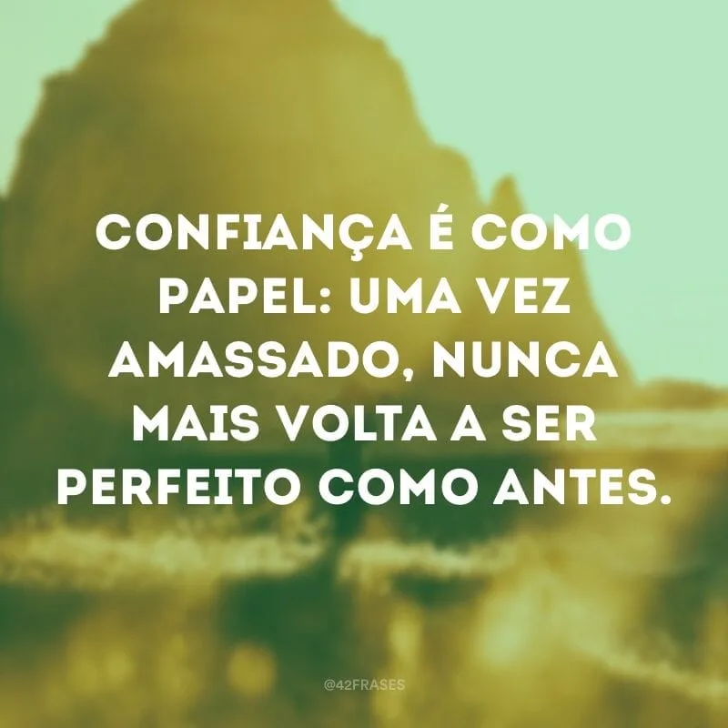 Confiança é como papel: uma vez amassado, nunca mais volta a ser perfeito como antes.