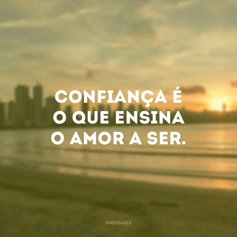 Confiança é o que ensina o amor a ser.