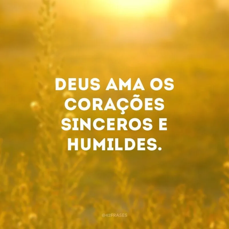 Deus ama os corações sinceros e humildes.