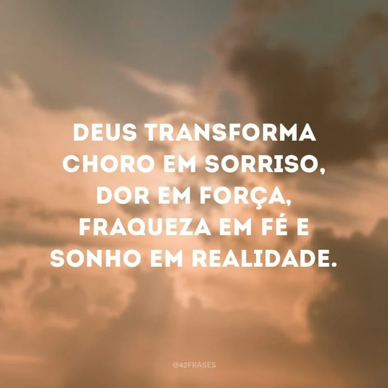 Deus transforma choro em sorriso, dor em força, fraqueza em fé e sonho em realidade.