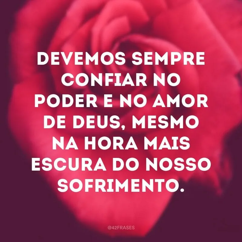 Devemos sempre confiar no poder e no amor de Deus, mesmo na hora mais escura do nosso sofrimento.
