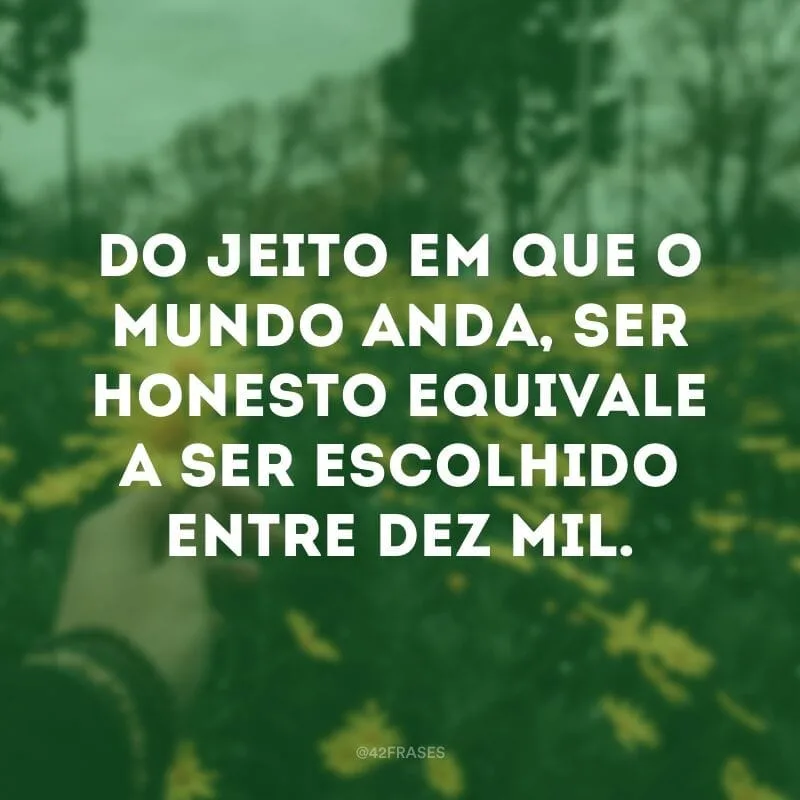 Do jeito em que o mundo anda, ser honesto equivale a ser escolhido entre dez mil.
