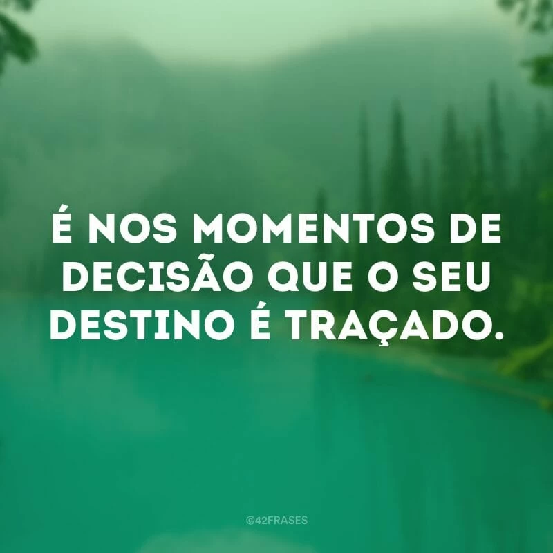 É nos momentos de decisão que o seu destino é traçado.