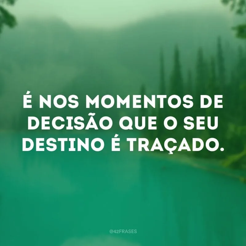 É nos momentos de decisão que o seu destino é traçado.