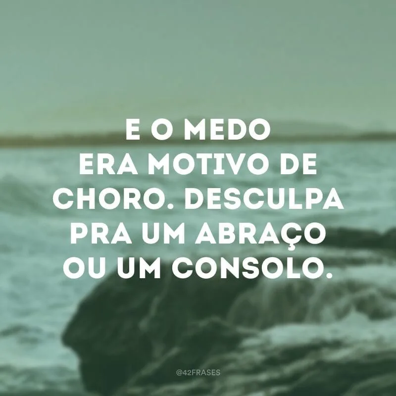 E o medo era motivo de choro. Desculpa pra um abraço ou um consolo. 