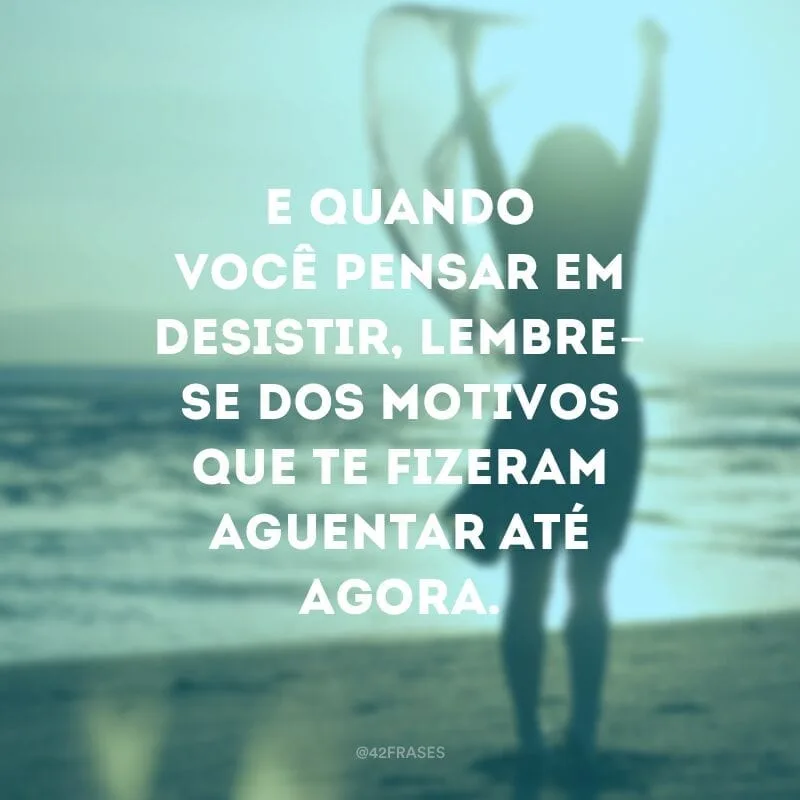 E quando você pensar em desistir, lembre-se dos motivos que te fizeram aguentar até agora.