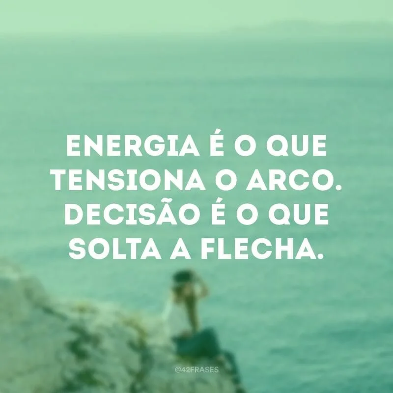 Energia é o que tensiona o arco. Decisão é o que solta a flecha.