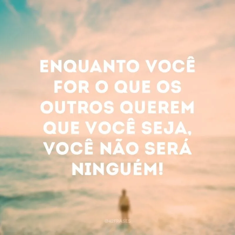 Enquanto você for o que os outros querem que você seja, você não será ninguém!