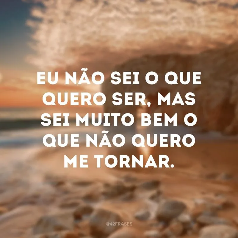 Eu não sei o que quero ser, mas sei muito bem o que não quero me tornar.