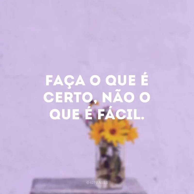 Faça o que é certo, não o que é fácil.