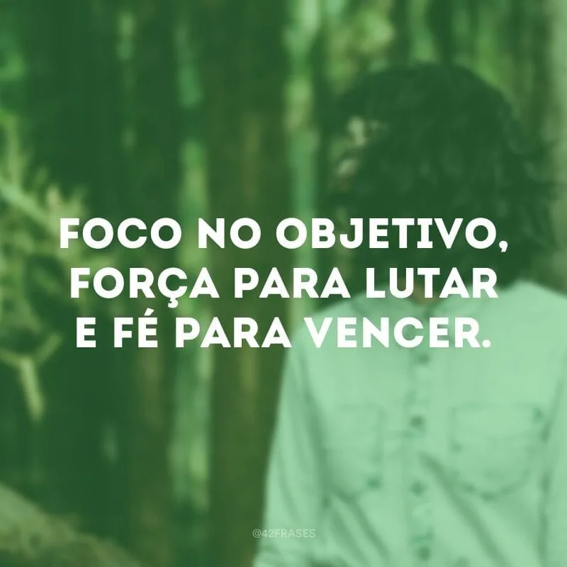 Foco no objetivo, força para lutar e fé para vencer.