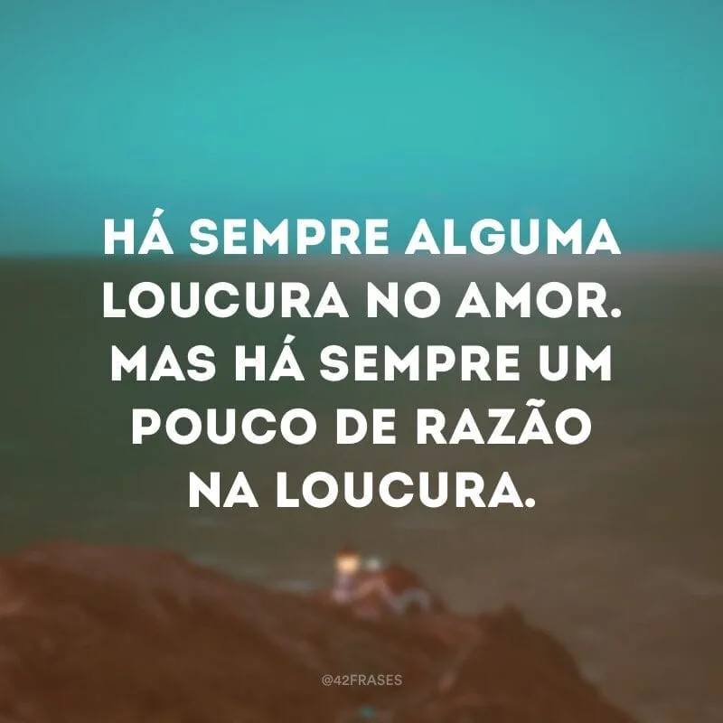 Há sempre alguma loucura no amor. Mas há sempre um pouco de razão na loucura.