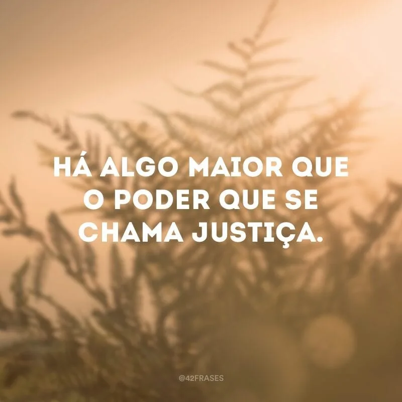 Há algo maior que o poder que se chama justiça.