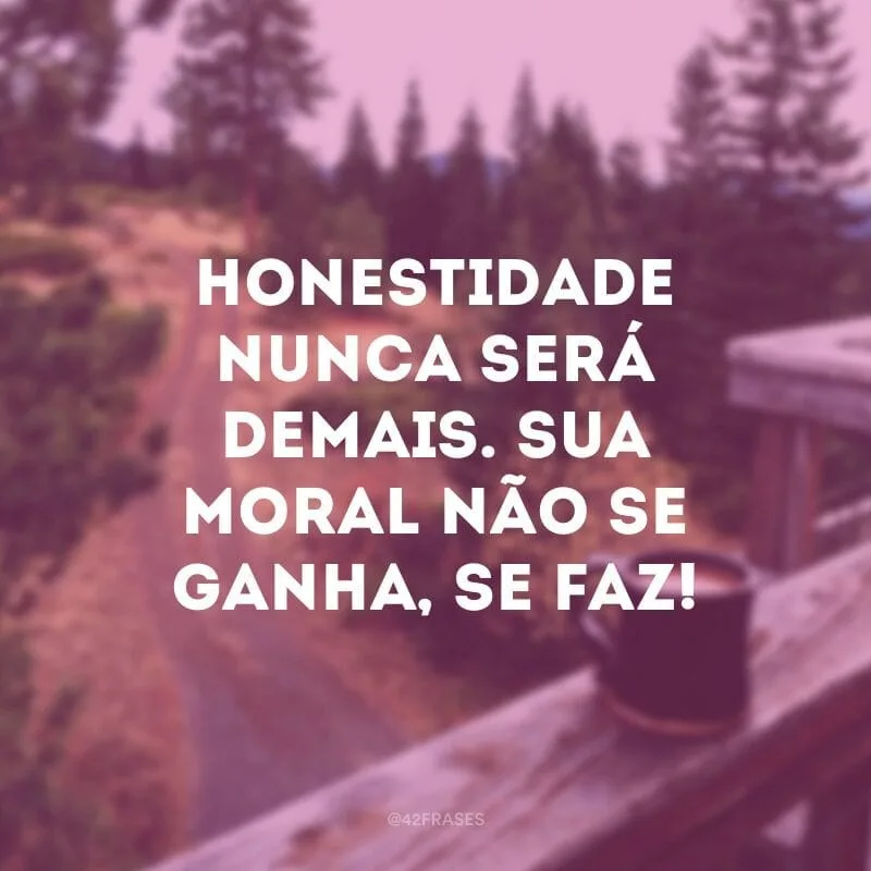 Honestidade nunca será demais. Sua moral não se ganha, se faz!