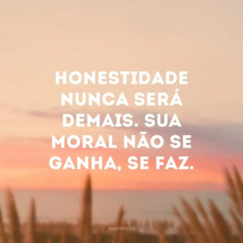 Honestidade nunca será demais. Sua moral não se ganha, se faz.