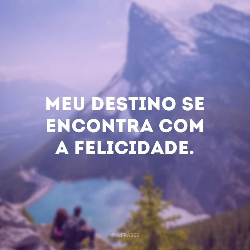 Meu destino se encontra com a felicidade.