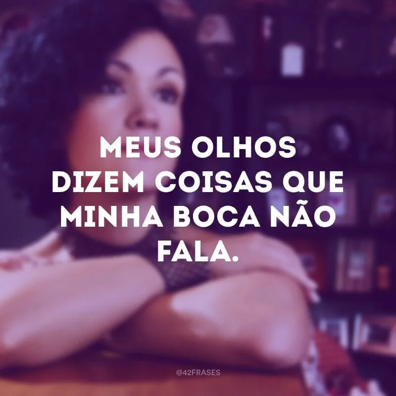 Meus olhos dizem coisas que minha boca não fala.