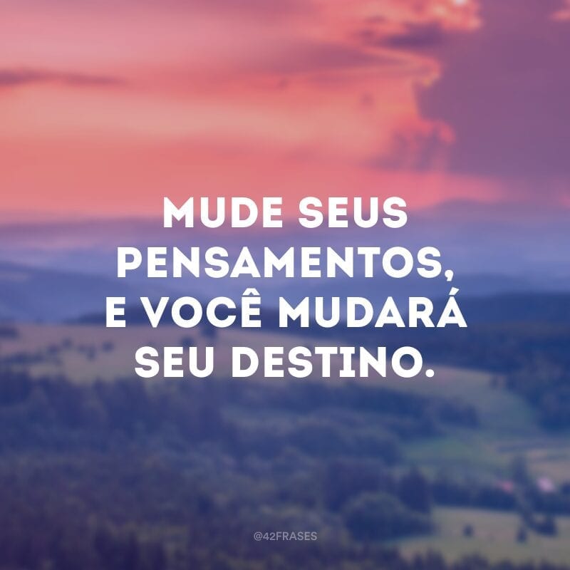Mude seus pensamentos, e você mudará seu destino.