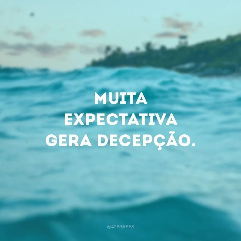 Muita expectativa gera decepção.