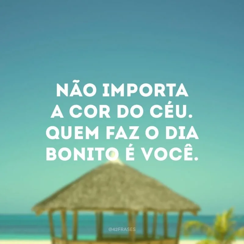 Não importa a cor do céu. Quem faz o dia bonito é você.