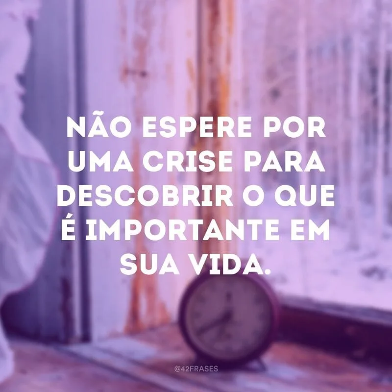 Não espere por uma crise para descobrir o que é importante em sua vida.