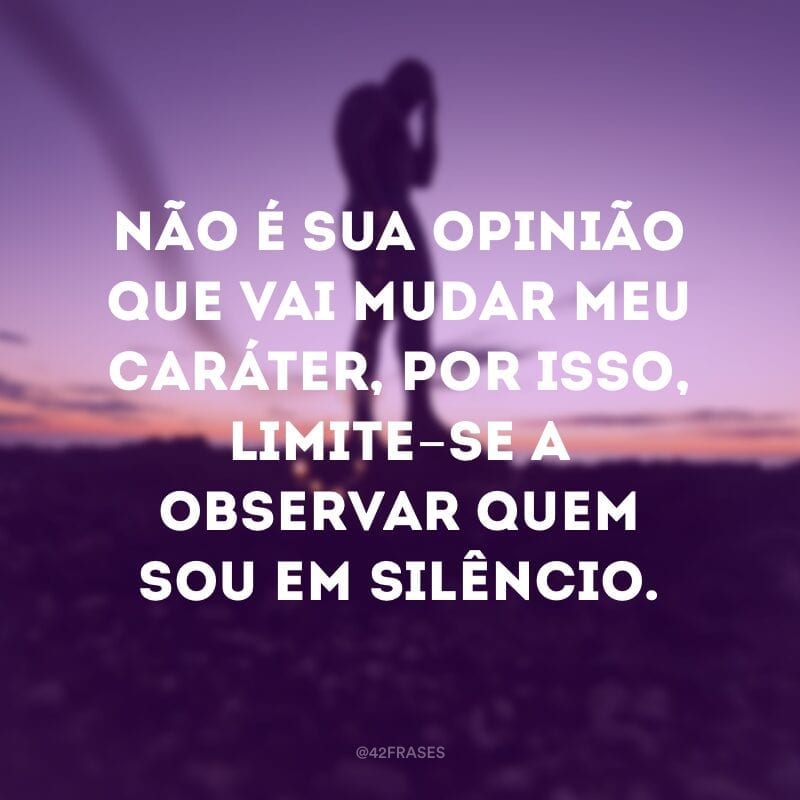 Não é sua opinião que vai mudar meu caráter, por isso, limite-se a observar quem sou em silêncio.