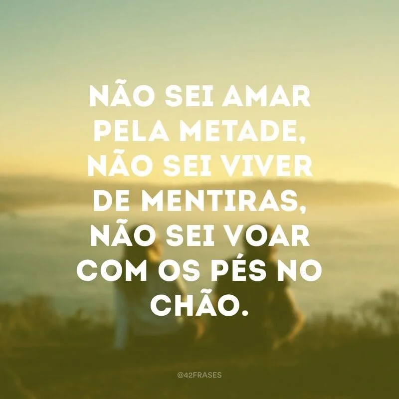 Não sei amar pela metade, não sei viver de mentiras, não sei voar com os pés no chão.