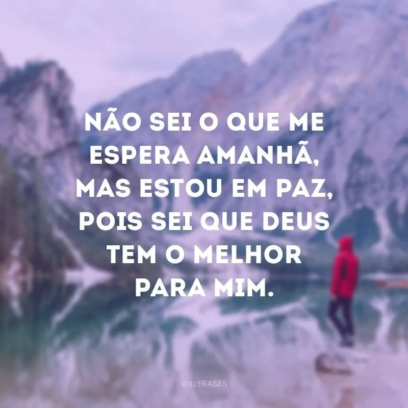 Não sei o que me espera amanhã, mas estou em paz, pois sei que Deus tem o melhor para mim.