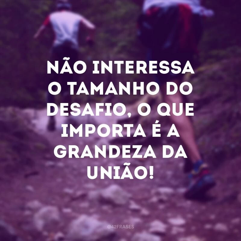 Não interessa o tamanho do desafio, o que importa é a grandeza da união!