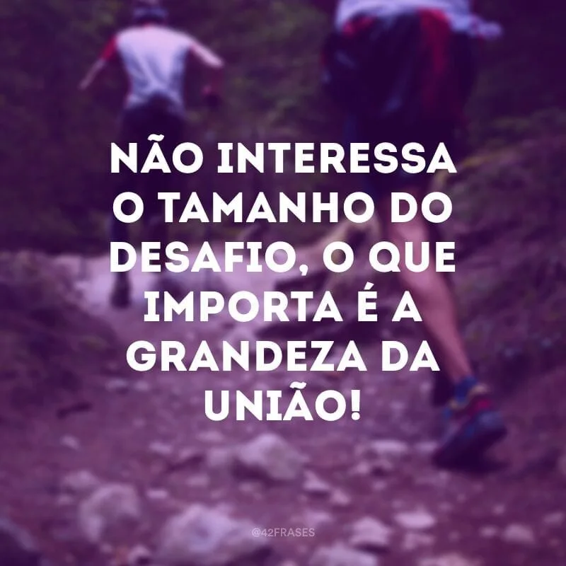 Não interessa o tamanho do desafio, o que importa é a grandeza da união!