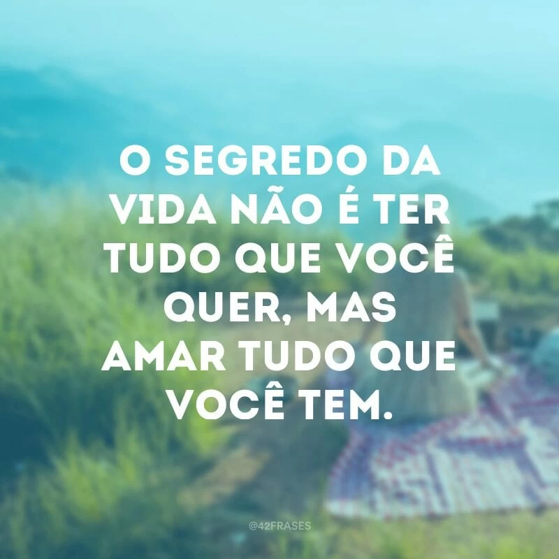 O segredo da vida não é ter tudo que você quer, mas amar tudo que você tem.
