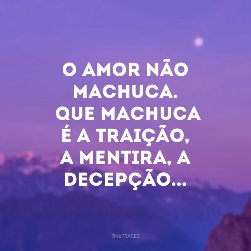 O amor não machuca. O que machuca é a traição, a mentira, a decepção...