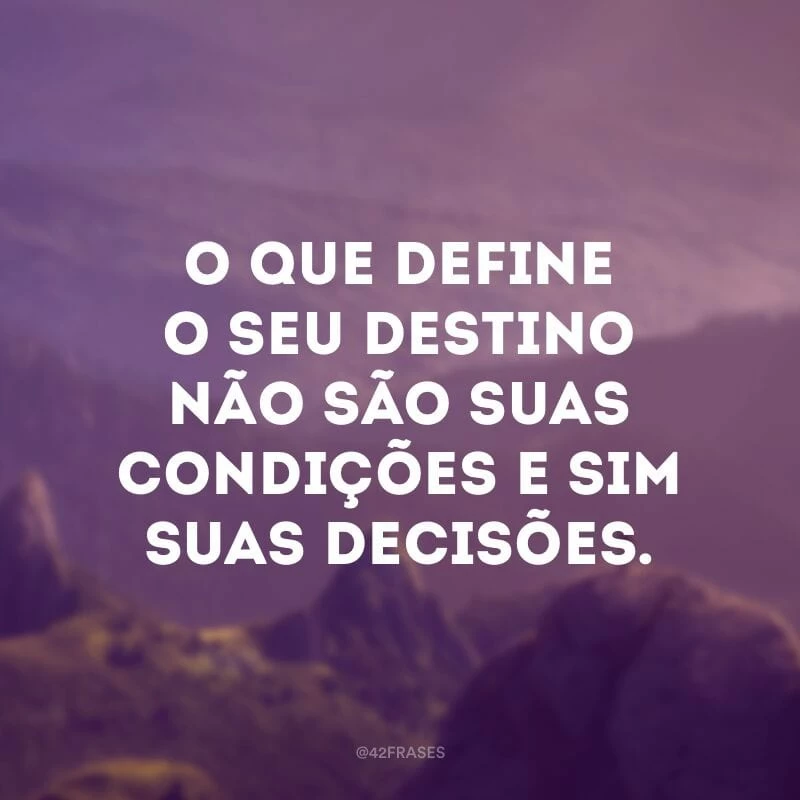 O que define o seu destino não são suas condições e sim suas decisões.